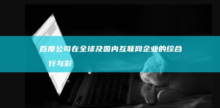 百度公司在全球及国内互联网企业的综合排行与影响力解析