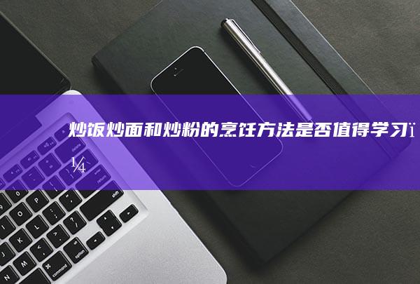 炒饭、炒面和炒粉的烹饪方法是否值得学习？